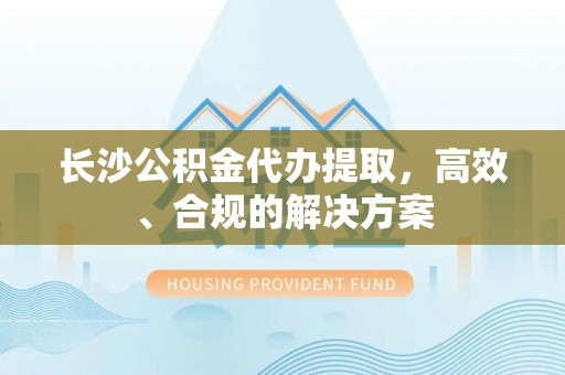 泰顺长沙公积金代办提取，高效、合规的解决方案