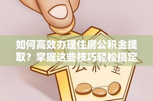 泰顺如何高效办理住房公积金提取？掌握这些技巧轻松搞定