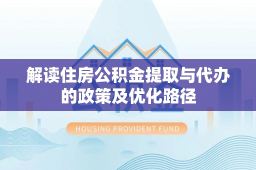 泰顺解读住房公积金提取与代办的政策及优化路径