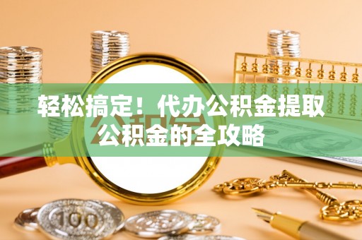 泰顺轻松搞定！代办公积金提取公积金的全攻略