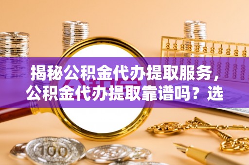 泰顺揭秘公积金代办提取服务，公积金代办提取靠谱吗？选择需谨慎