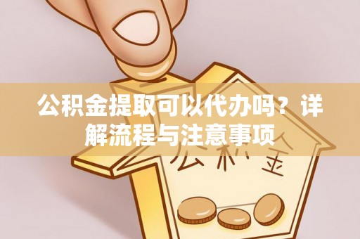 泰顺公积金提取可以代办吗？详解流程与注意事项