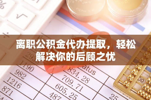 泰顺离职公积金代办提取，轻松解决你的后顾之忧