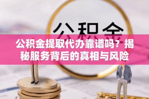 泰顺公积金提取代办靠谱吗？揭秘服务背后的真相与风险