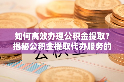 泰顺如何高效办理公积金提取？揭秘公积金提取代办服务的优势与注意事项