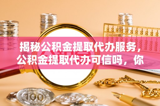 泰顺揭秘公积金提取代办服务，公积金提取代办可信吗，你需要知道的真相