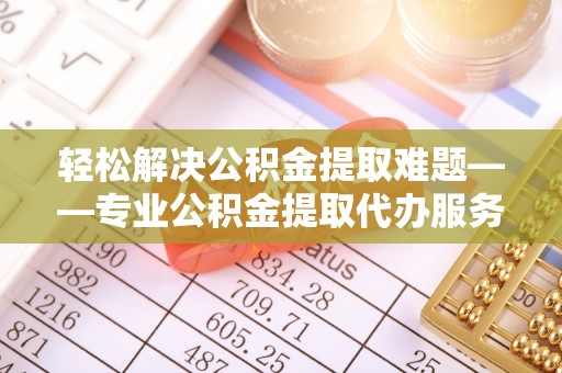 泰顺轻松解决公积金提取难题——专业公积金提取代办服务详解