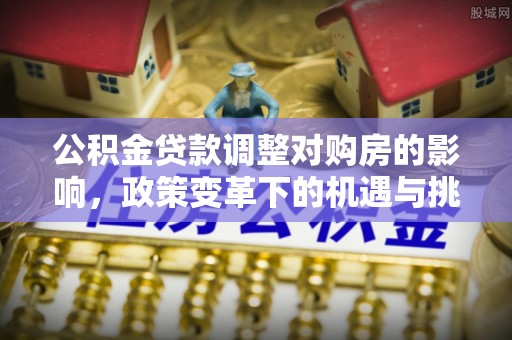 泰顺公积金贷款调整对购房的影响，政策变革下的机遇与挑战