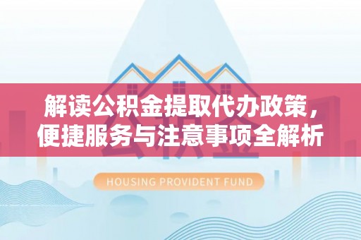 泰顺解读公积金提取代办政策，便捷服务与注意事项全解析