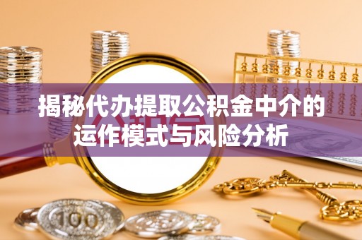 泰顺揭秘代办提取公积金中介的运作模式与风险分析