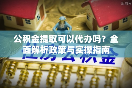 泰顺公积金提取可以代办吗？全面解析政策与实操指南