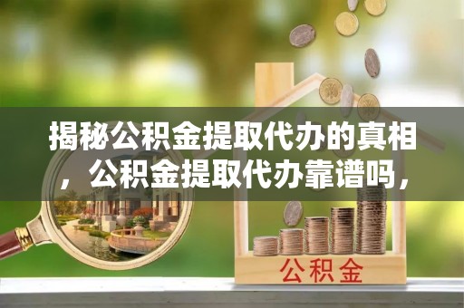 泰顺揭秘公积金提取代办的真相，公积金提取代办靠谱吗，如何选择专业服务？