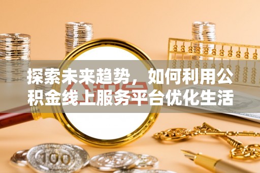 泰顺探索未来趋势，如何利用公积金线上服务平台优化生活