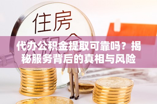 泰顺代办公积金提取可靠吗？揭秘服务背后的真相与风险