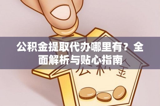 泰顺公积金提取代办哪里有？全面解析与贴心指南