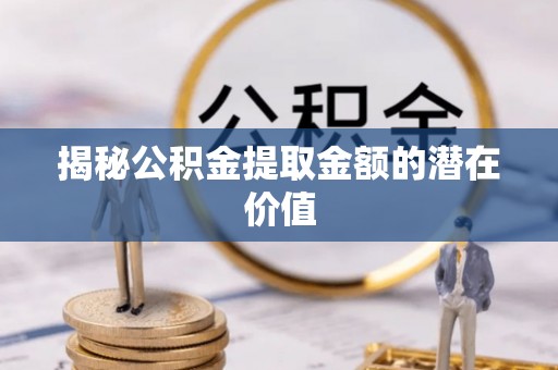 泰顺揭秘公积金提取金额的潜在价值