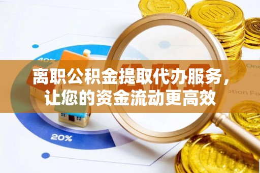 泰顺离职公积金提取代办服务，让您的资金流动更高效
