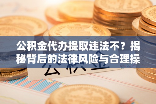 泰顺公积金代办提取违法不？揭秘背后的法律风险与合理操作