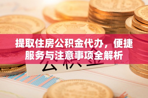 泰顺提取住房公积金代办，便捷服务与注意事项全解析