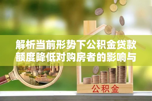 泰顺解析当前形势下公积金贷款额度降低对购房者的影响与应对策略