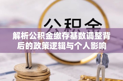 泰顺解析公积金缴存基数调整背后的政策逻辑与个人影响
