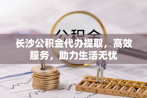 泰顺长沙公积金代办提取，高效服务，助力生活无忧