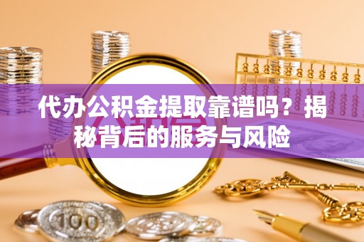 泰顺代办公积金提取靠谱吗？揭秘背后的服务与风险