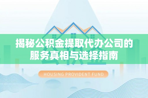 泰顺揭秘公积金提取代办公司的服务真相与选择指南