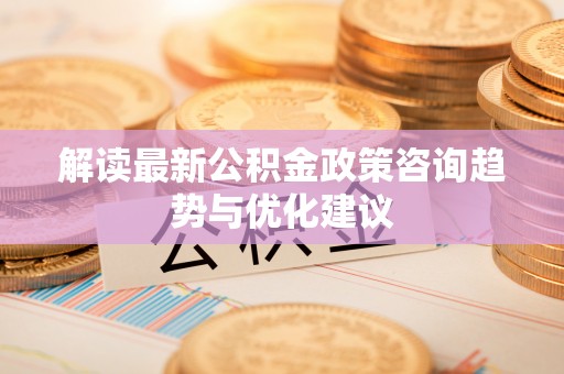 泰顺解读最新公积金政策咨询趋势与优化建议