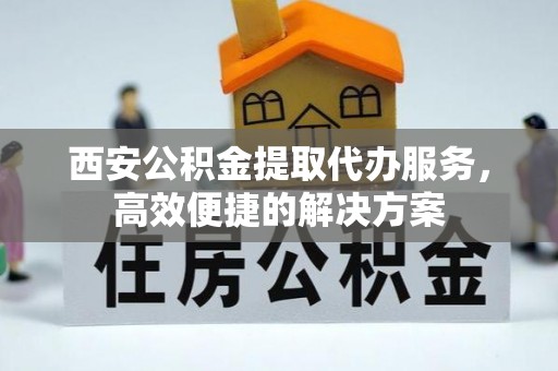 泰顺西安公积金提取代办服务，高效便捷的解决方案