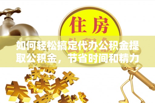 泰顺如何轻松搞定代办公积金提取公积金，节省时间和精力的秘密武器