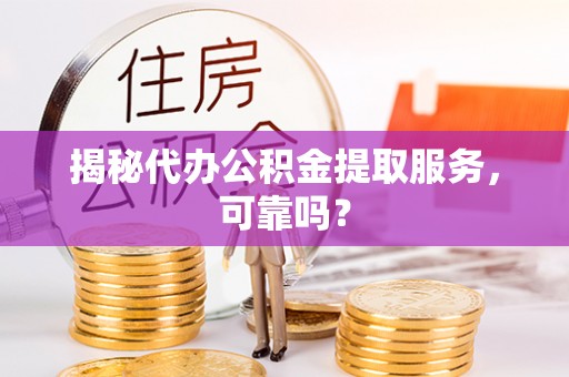 泰顺揭秘代办公积金提取服务，可靠吗？