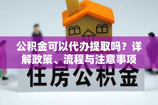 泰顺公积金可以代办提取吗？详解政策、流程与注意事项