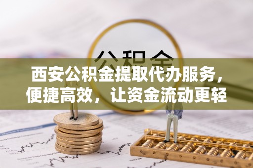 泰顺西安公积金提取代办服务，便捷高效，让资金流动更轻松