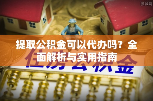 泰顺提取公积金可以代办吗？全面解析与实用指南