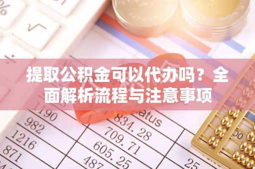 泰顺提取公积金可以代办吗？全面解析流程与注意事项
