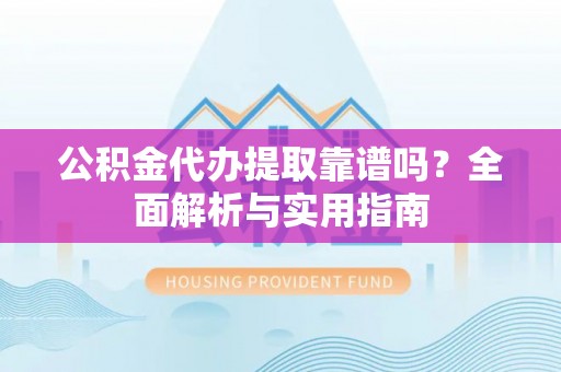 泰顺公积金代办提取靠谱吗？全面解析与实用指南