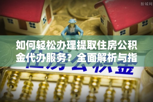 泰顺如何轻松办理提取住房公积金代办服务？全面解析与指南