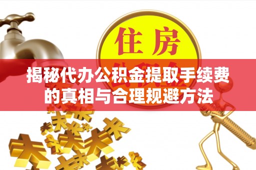 泰顺揭秘代办公积金提取手续费的真相与合理规避方法