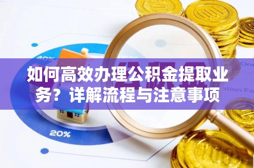 泰顺如何高效办理公积金提取业务？详解流程与注意事项