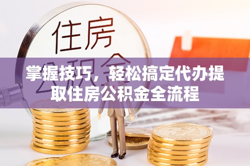 泰顺掌握技巧，轻松搞定代办提取住房公积金全流程