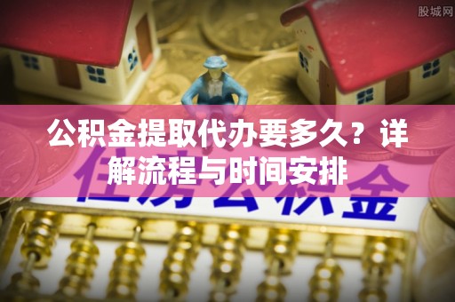 泰顺公积金提取代办要多久？详解流程与时间安排