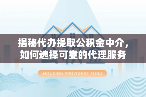 泰顺揭秘代办提取公积金中介，如何选择可靠的代理服务
