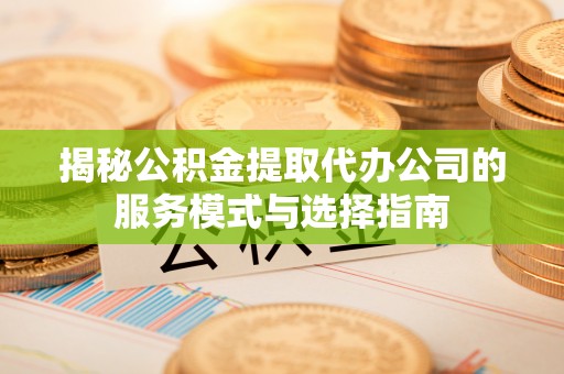 泰顺揭秘公积金提取代办公司的服务模式与选择指南