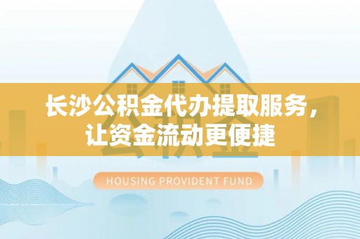 泰顺长沙公积金代办提取服务，让资金流动更便捷