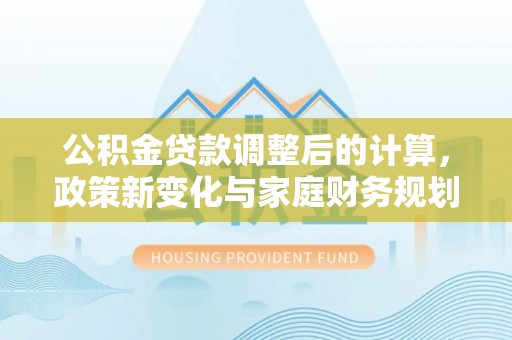 泰顺公积金贷款调整后的计算，政策新变化与家庭财务规划