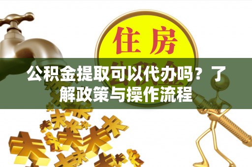 泰顺公积金提取可以代办吗？了解政策与操作流程