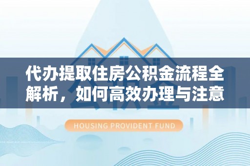 泰顺代办提取住房公积金流程全解析，如何高效办理与注意事项