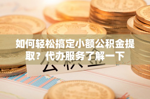 泰顺如何轻松搞定小额公积金提取？代办服务了解一下