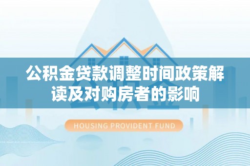泰顺公积金贷款调整时间政策解读及对购房者的影响